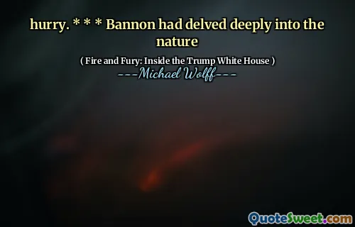 hurry. * * * Bannon had delved deeply into the nature