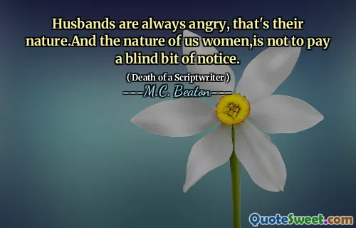 Husbands are always angry, that's their nature.And the nature of us women,is not to pay a blind bit of notice.