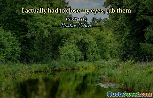 I actually had to close my eyes, rub them