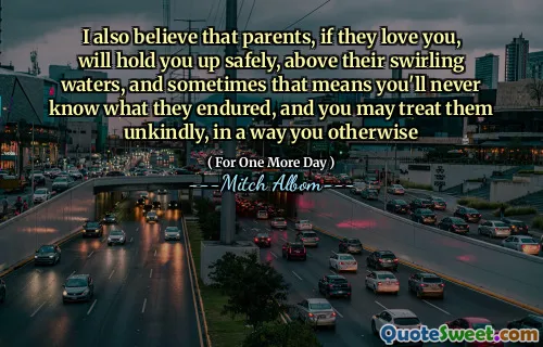 我也相信，如果父母爱你，如果他们爱你，就会安全地阻止你，高于他们的漩涡状水，有时这意味着你永远不会知道他们的忍受，而你可能会以某种方式不友善地对待他们