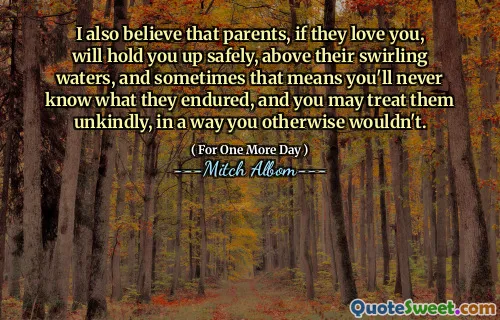 我也相信，如果父母爱你，他们会安全地阻止您，超过他们漩涡的水，有时这意味着您永远不会知道他们的经历，并且您可能会不善待他们，而您否则不会以某种方式对待他们。