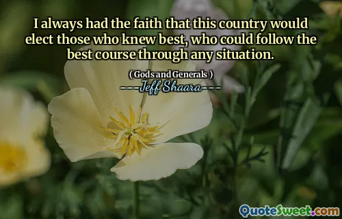 I always had the faith that this country would elect those who knew best, who could follow the best course through any situation.