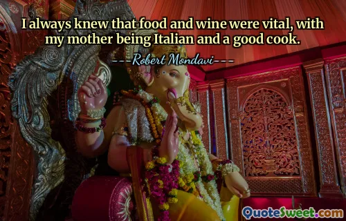 I always knew that food and wine were vital, with my mother being Italian and a good cook.
