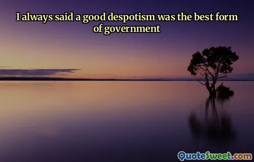 I always said a good despotism was the best form of government