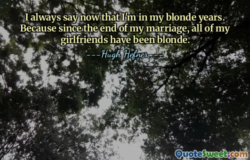 I always say now that I'm in my blonde years. Because since the end of my marriage, all of my girlfriends have been blonde.