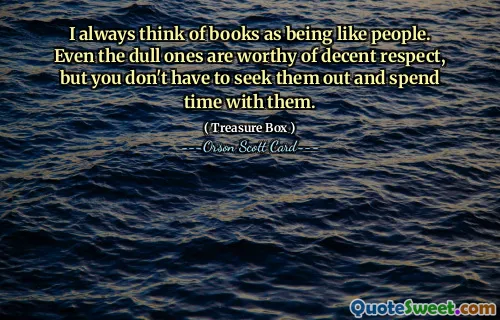 Я всегда думаю о книгах как о людях. Даже скучные достойны достойного уважения, но не обязательно их выискивать и проводить с ними время.