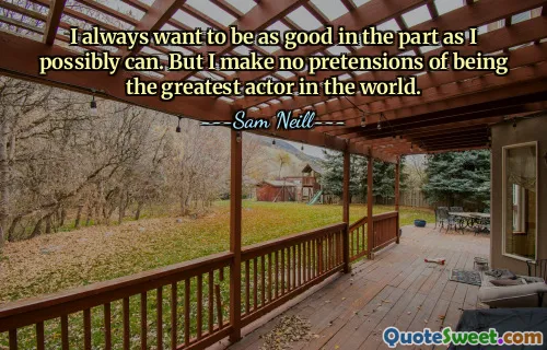 I always want to be as good in the part as I possibly can. But I make no pretensions of being the greatest actor in the world.