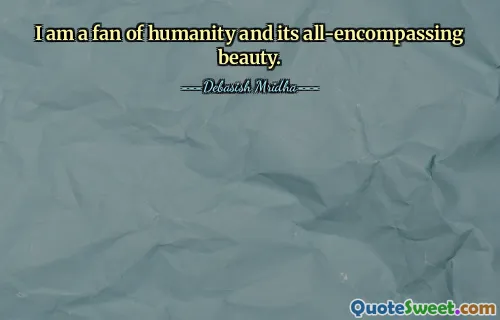 I am a fan of humanity and its all-encompassing beauty.