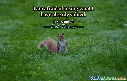 I am afraid of losing what I have already valued.