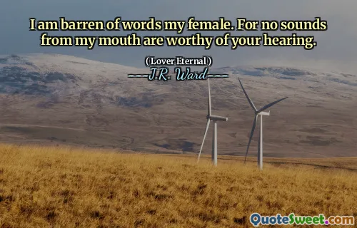 I am barren of words my female. For no sounds from my mouth are worthy of your hearing.