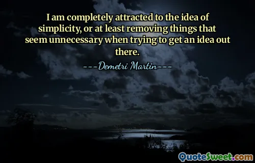 I am completely attracted to the idea of simplicity, or at least removing things that seem unnecessary when trying to get an idea out there.