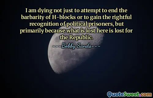 Tôi chết không chỉ để cố gắng chấm dứt sự man rợ của các khối H hay để giành được sự công nhận chính đáng cho các tù nhân chính trị, mà chủ yếu vì những gì mất ở đây là mất cho nền Cộng hòa.