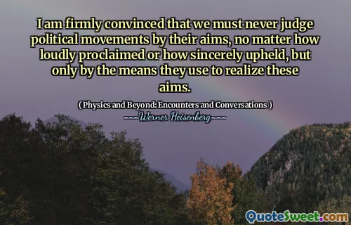 I am firmly convinced that we must never judge political movements by their aims, no matter how loudly proclaimed or how sincerely upheld, but only by the means they use to realize these aims.