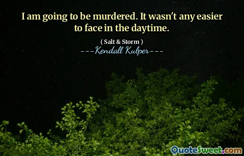 I am going to be murdered. It wasn't any easier to face in the daytime.