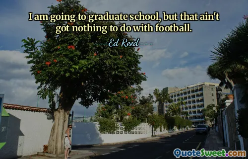 I am going to graduate school, but that ain't got nothing to do with football.