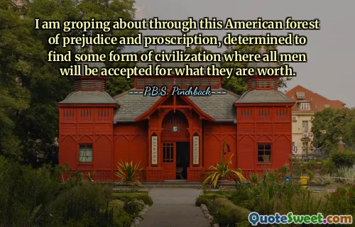 I am groping about through this American forest of prejudice and proscription, determined to find some form of civilization where all men will be accepted for what they are worth.