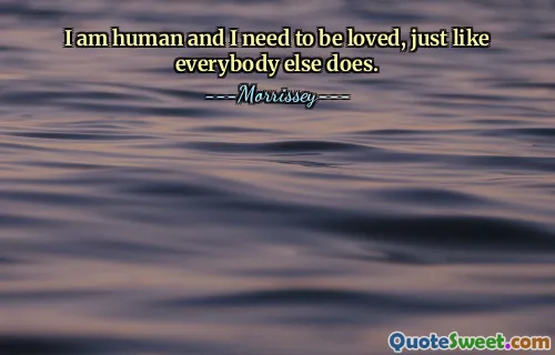 I am human and I need to be loved, just like everybody else does.