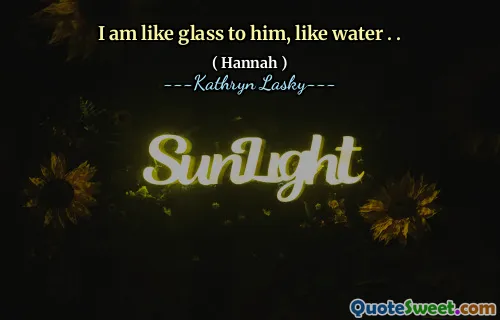 I am like glass to him, like water . .