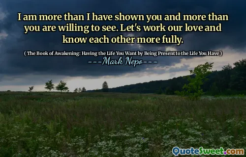 I am more than I have shown you and more than you are willing to see. Let's work our love and know each other more fully.