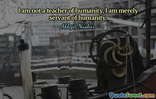 I am not a teacher of humanity, I am merely servant of humanity.