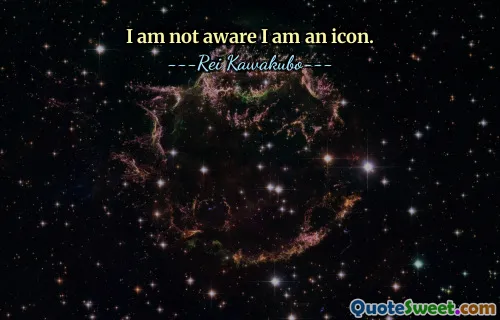 I am not aware I am an icon.