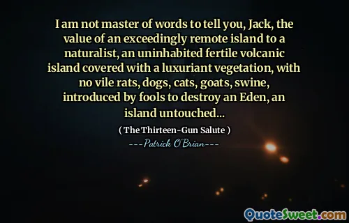 I am not master of words to tell you, Jack, the value of an exceedingly remote island to a naturalist, an uninhabited fertile volcanic island covered with a luxuriant vegetation, with no vile rats, dogs, cats, goats, swine, introduced by fools to destroy an Eden, an island untouched...