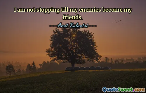 I am not stopping till my enemies become my friends.