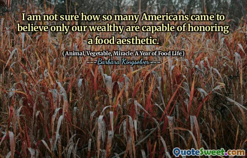 დარწმუნებული არ ვარ, რამდენმა ამერიკელმა დაიჯერა, რომ მხოლოდ ჩვენს მდიდრებს შეუძლია პატივი მიაგოს საკვების ესთეტიკას.