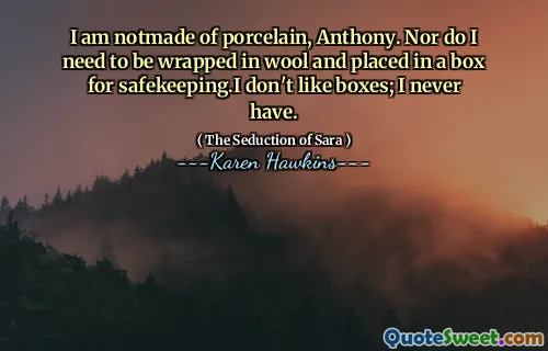 I am notmade of porcelain, Anthony. Nor do I need to be wrapped in wool and placed in a box for safekeeping.I don't like boxes; I never have.