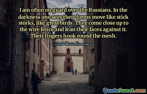 I am often on guard over the Russians. In the darkness one sees their forms move like stick storks, like great birds. They come close up to the wire fence and lean their faces against it. Their fingers hook round the mesh.