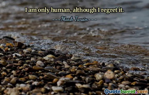 I am only human, although I regret it.