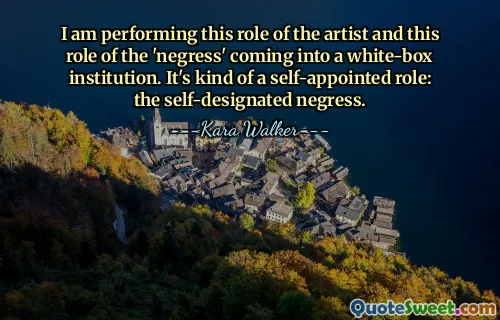 I am performing this role of the artist and this role of the 'negress' coming into a white-box institution. It's kind of a self-appointed role: the self-designated negress.