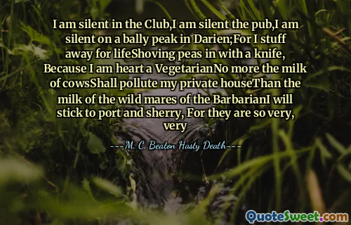 I am silent in the Club,I am silent the pub,I am silent on a bally peak in Darien;For I stuff away for lifeShoving peas in with a knife, Because I am heart a VegetarianNo more the milk of cowsShall pollute my private houseThan the milk of the wild mares of the BarbarianI will stick to port and sherry, For they are so very, very