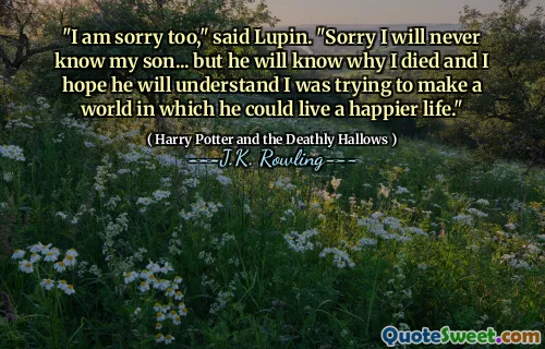 "I am sorry too," said Lupin. "Sorry I will never know my son... but he will know why I died and I hope he will understand I was trying to make a world in which he could live a happier life."