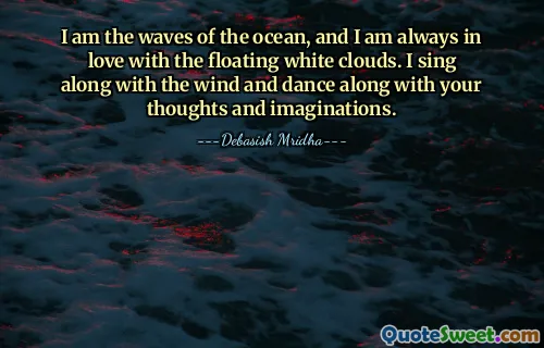 I am the waves of the ocean, and I am always in love with the floating white clouds. I sing along with the wind and dance along with your thoughts and imaginations.