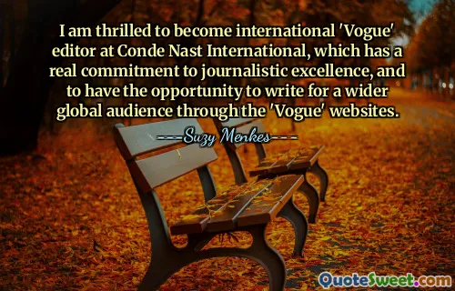 I am thrilled to become international 'Vogue' editor at Conde Nast International, which has a real commitment to journalistic excellence, and to have the opportunity to write for a wider global audience through the 'Vogue' websites.