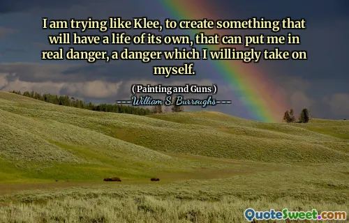 I am trying like Klee, to create something that will have a life of its own, that can put me in real danger, a danger which I willingly take on myself.