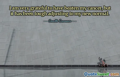 I am very grateful to have beaten my cancer, but it has been tough adjusting to my new normal.