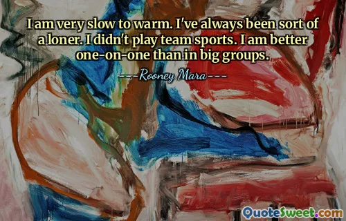 I am very slow to warm. I've always been sort of a loner. I didn't play team sports. I am better one-on-one than in big groups.