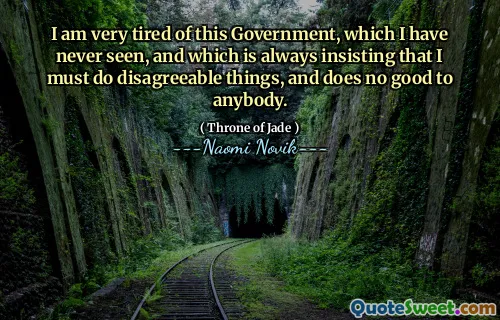 I am very tired of this Government, which I have never seen, and which is always insisting that I must do disagreeable things, and does no good to anybody.