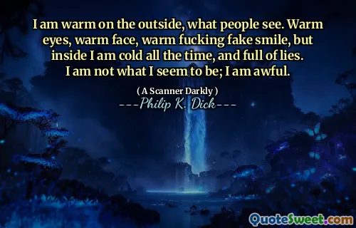 I am warm on the outside, what people see. Warm eyes, warm face, warm fucking fake smile, but inside I am cold all the time, and full of lies. I am not what I seem to be; I am awful.