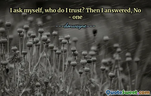 I ask myself, who do I trust? Then I answered, No - one