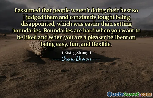 I assumed that people weren't doing their best so I judged them and constantly fought being disappointed, which was easier than setting boundaries. Boundaries are hard when you want to be liked and when you are a pleaser hellbent on being easy, fun, and flexible.