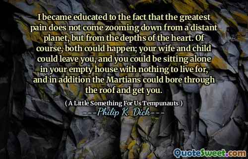 Jag blev utbildad till det faktum att den största smärtan inte kommer att zooma ner från en avlägsen planet, utan från hjärtat. Naturligtvis kan båda hända; Din fru och barn kunde lämna dig, och du kan sitta ensam i ditt tomma hus med ingenting att leva för, och dessutom kunde Martians tråkiga genom taket och få dig.