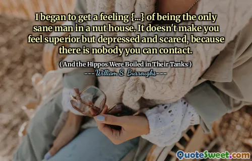 I began to get a feeling {...} of being the only sane man in a nut house. It doesn't make you feel superior but depressed and scared, because there is nobody you can contact.