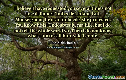 I believe I have requested you several times not to call Rupert 'imbecile,' infant. But Monseigneur, he is an imbecile! she protested. You know he is! Undoubtedly, ma fille, but I do not tell the whole world so. Then I do not know what I am to call him, said Leonie.