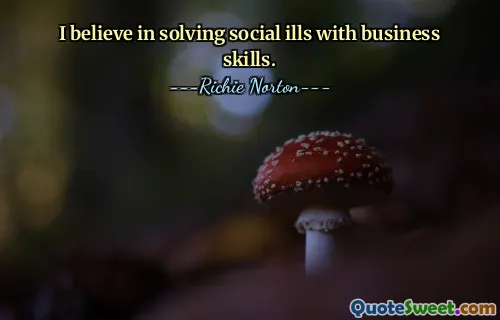 I believe in solving social ills with business skills.