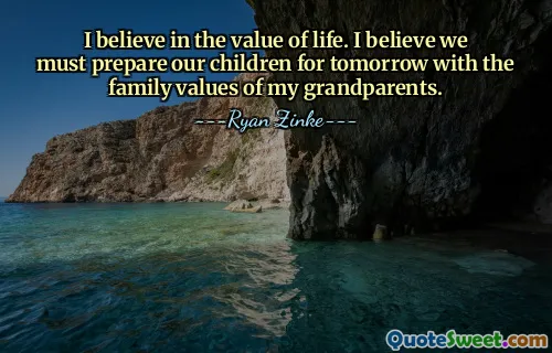 I believe in the value of life. I believe we must prepare our children for tomorrow with the family values of my grandparents.