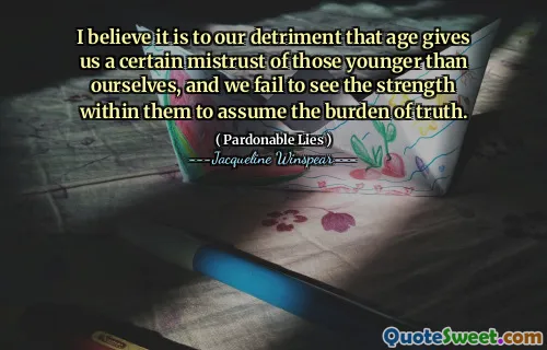 أعتقد أن هذا هو ضررنا أن العمر يعطينا عدم ثقة معين من أصغر من أنفسنا ، ونفشل في رؤية القوة داخلهم لتولي عبء الحقيقة.