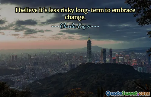 Jag tror att det är mindre riskabelt på lång sikt att anamma förändring.